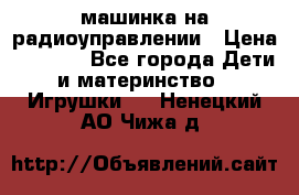 машинка на радиоуправлении › Цена ­ 1 000 - Все города Дети и материнство » Игрушки   . Ненецкий АО,Чижа д.